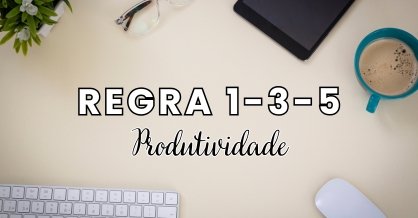 Regra 1-3-5: o que é e como aplicar na sua rotina para ser mais produtivo